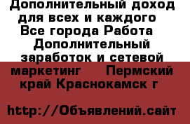 Дополнительный доход для всех и каждого - Все города Работа » Дополнительный заработок и сетевой маркетинг   . Пермский край,Краснокамск г.